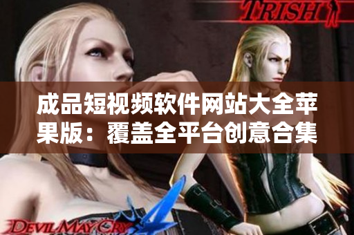 成品短視頻軟件網(wǎng)站大全蘋果版：覆蓋全平臺(tái)創(chuàng)意合集