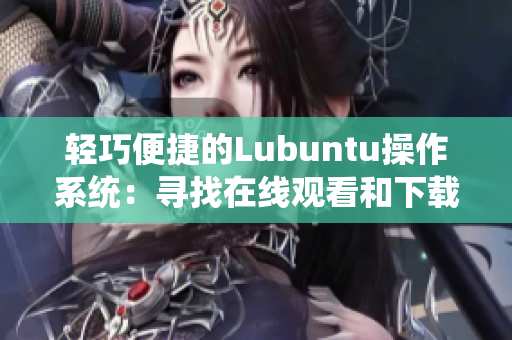 輕巧便捷的Lubuntu操作系統(tǒng)：尋找在線觀看和下載資源的功能特色