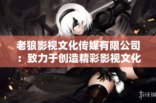 老狼影視文化傳媒有限公司：致力于創(chuàng)造精彩影視文化的先鋒企業(yè)