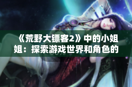 《荒野大鏢客2》中的小姐姐：探索游戲世界和角色的起始之旅