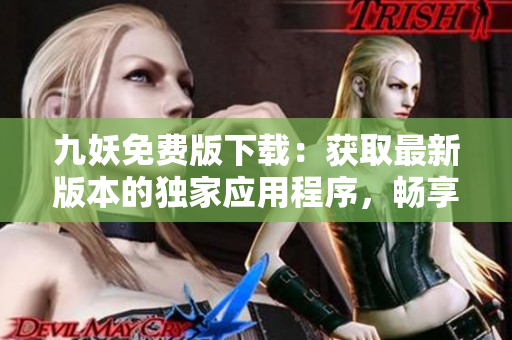九妖免費(fèi)版下載：獲取最新版本的獨(dú)家應(yīng)用程序，暢享免費(fèi)資源分享