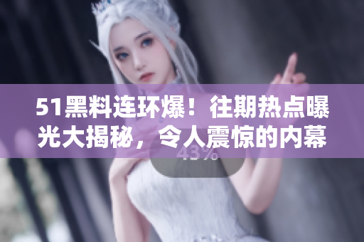 51黑料連環(huán)爆！往期熱點(diǎn)曝光大揭秘，令人震驚的內(nèi)幕揭曉
