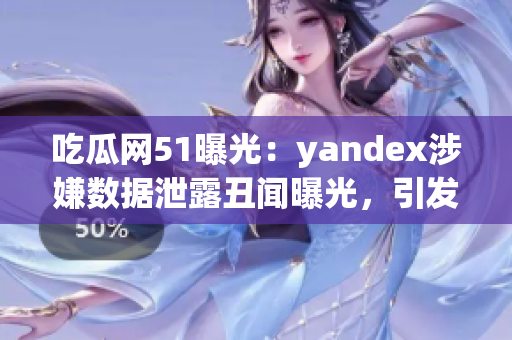 吃瓜網(wǎng)51曝光：yandex涉嫌數(shù)據(jù)泄露丑聞曝光，引發(fā)用戶擔憂和關注