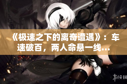 《極速之下的離奇遭遇》：車(chē)速破百，兩人命懸一線…