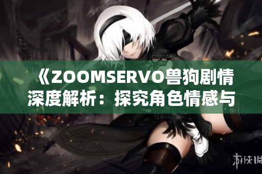 《ZOOMSERVO獸狗劇情深度解析：探究角色情感與劇情走向》