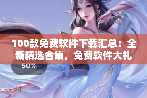 100款免費(fèi)軟件下載匯總：全新精選合集，免費(fèi)軟件大禮包！