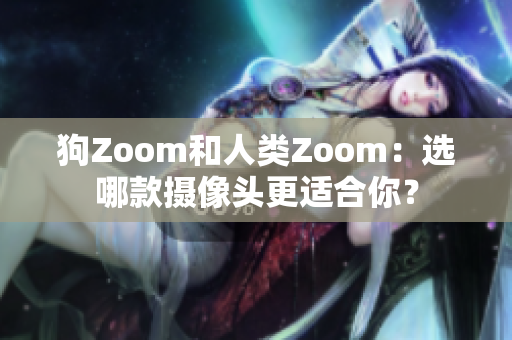 狗Zoom和人類Zoom：選哪款攝像頭更適合你？