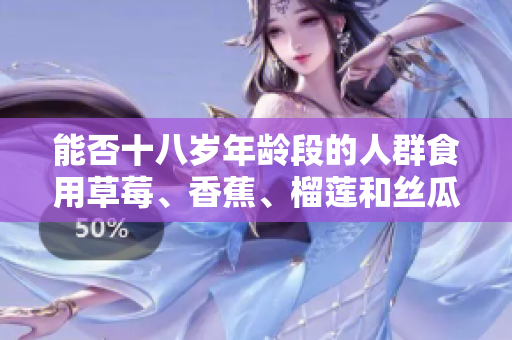 能否十八歲年齡段的人群食用草莓、香蕉、榴蓮和絲瓜？