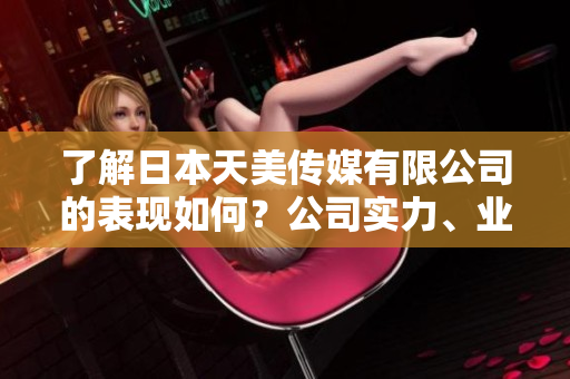 了解日本天美傳媒有限公司的表現(xiàn)如何？公司實力、業(yè)績和發(fā)展前景一覽