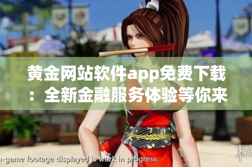 黃金網(wǎng)站軟件app免費(fèi)下載：全新金融服務(wù)體驗(yàn)等你來(lái)體驗(yàn)