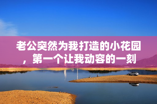 老公突然為我打造的小花園，第一個(gè)讓我動(dòng)容的一刻