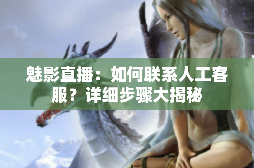 魅影直播：如何聯(lián)系人工客服？詳細(xì)步驟大揭秘