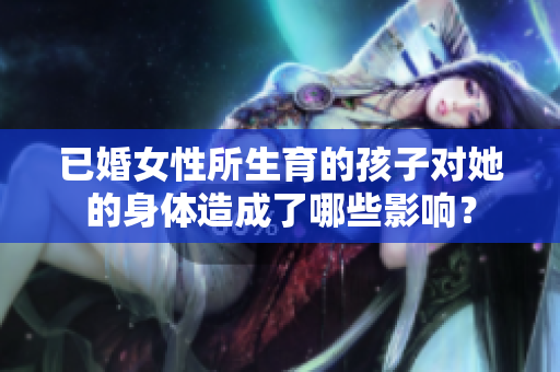 已婚女性所生育的孩子對(duì)她的身體造成了哪些影響？