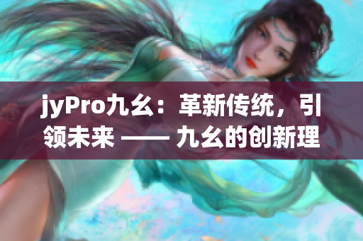 jyPro九幺：革新傳統(tǒng)，引領(lǐng)未來 —— 九幺的創(chuàng)新理念及產(chǎn)品優(yōu)勢(shì)