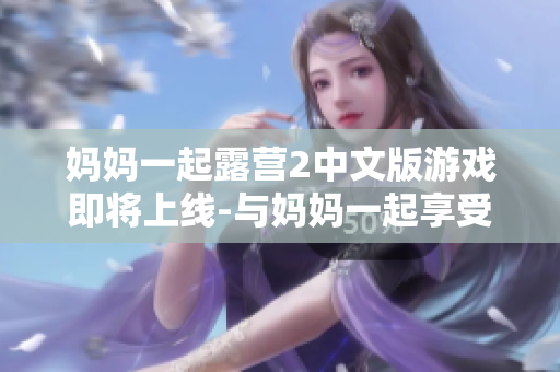 媽媽一起露營(yíng)2中文版游戲即將上線-與媽媽一起享受戶外生活
