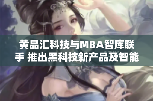 黃品匯科技與MBA智庫聯(lián)手 推出黑科技新產(chǎn)品及智能解決方案