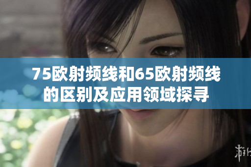 75歐射頻線和65歐射頻線的區(qū)別及應(yīng)用領(lǐng)域探尋