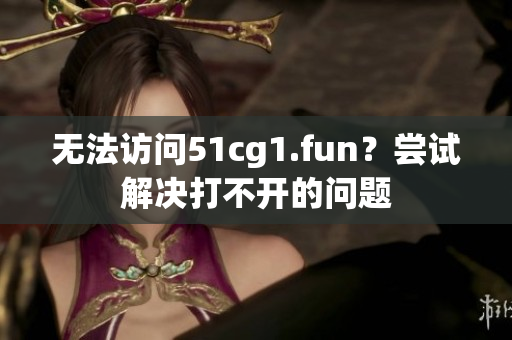 無法訪問51cg1.fun？嘗試解決打不開的問題