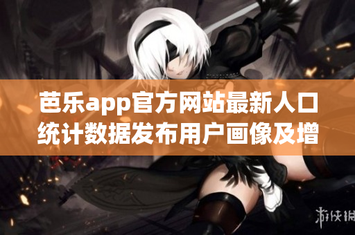 芭樂app官方網(wǎng)站最新人口統(tǒng)計數(shù)據(jù)發(fā)布用戶畫像及增長趨勢一覽