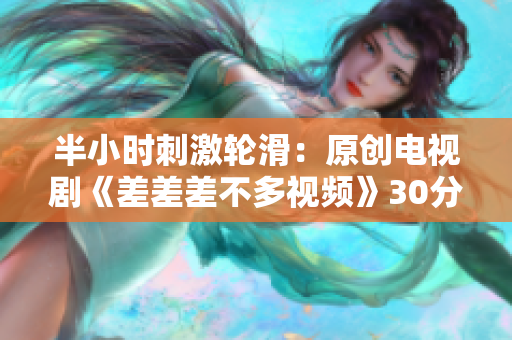 半小時刺激輪滑：原創(chuàng)電視劇《差差差不多視頻》30分鐘版