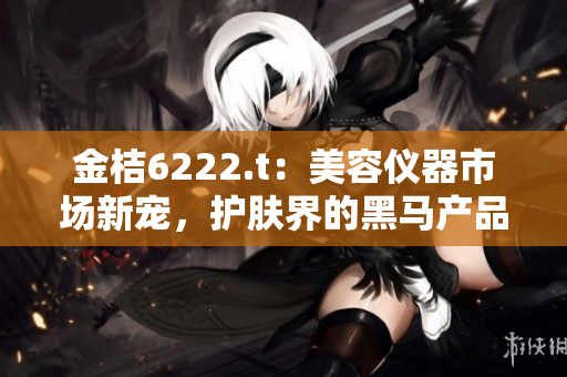金桔6222.t：美容儀器市場新寵，護膚界的黑馬產(chǎn)品？