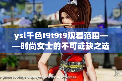 ysl千色t9t9t9觀看范圍——時(shí)尚女士的不可或缺之選