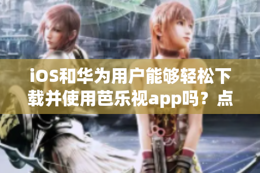 iOS和華為用戶能夠輕松下載并使用芭樂視app嗎？點擊此鏈接獲取新網(wǎng)址！