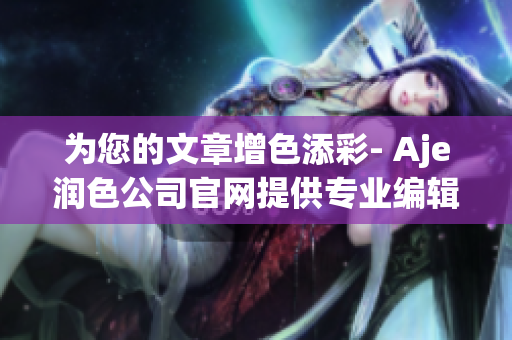 為您的文章增色添彩- Aje潤色公司官網(wǎng)提供專業(yè)編輯服務(wù)