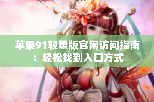 蘋果91輕量版官網(wǎng)訪問指南：輕松找到入口方式