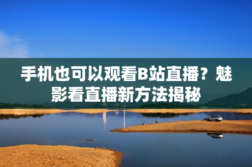 手機(jī)也可以觀看B站直播？魅影看直播新方法揭秘