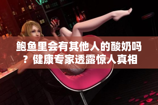 鮑魚里會有其他人的酸奶嗎？健康專家透露驚人真相