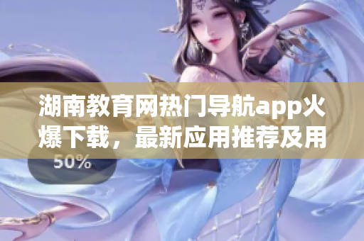 湖南教育網(wǎng)熱門導(dǎo)航app火爆下載，最新應(yīng)用推薦及用戶評測匯總