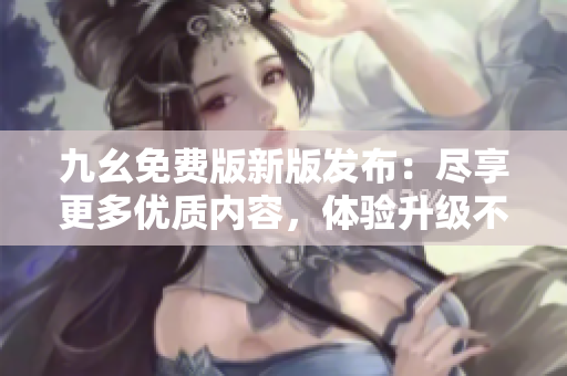 九幺免費版新版發(fā)布：盡享更多優(yōu)質(zhì)內(nèi)容，體驗升級不容錯過
