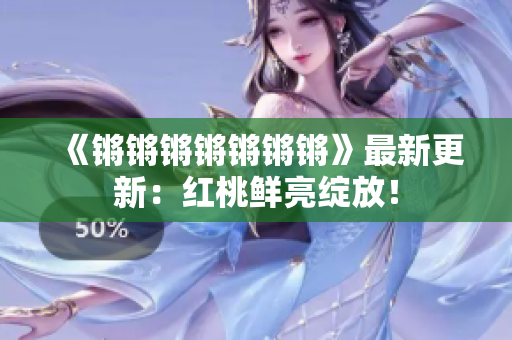 《鏘鏘鏘鏘鏘鏘鏘》最新更新：紅桃鮮亮綻放！