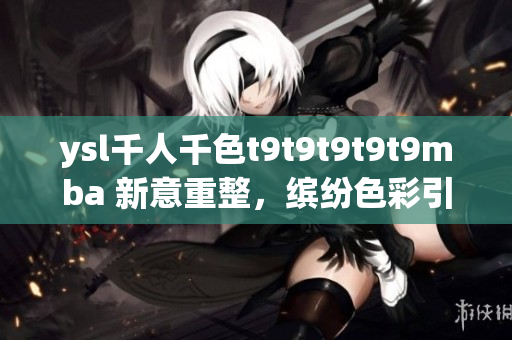 ysl千人千色t9t9t9t9t9mba 新意重整，繽紛色彩引領(lǐng)時尚潮流