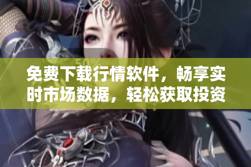 免費下載行情軟件，暢享實時市場數(shù)據(jù)，輕松獲取投資利器