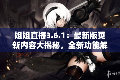 姐姐直播3.6.1：最新版更新內(nèi)容大揭秘，全新功能解析