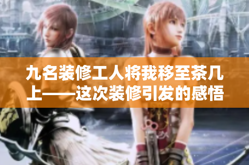 九名裝修工人將我移至茶幾上——這次裝修引發(fā)的感悟