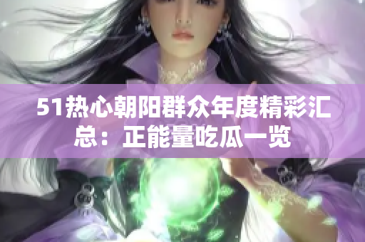 51熱心朝陽(yáng)群眾年度精彩匯總：正能量吃瓜一覽