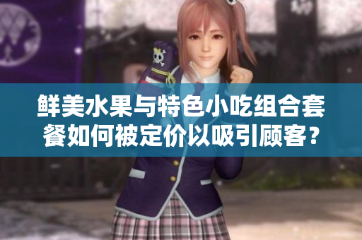 鮮美水果與特色小吃組合套餐如何被定價(jià)以吸引顧客？