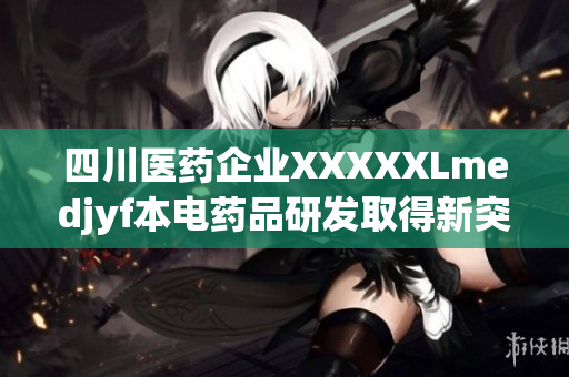 四川醫(yī)藥企業(yè)XXXXXLmedjyf本電藥品研發(fā)取得新突破
