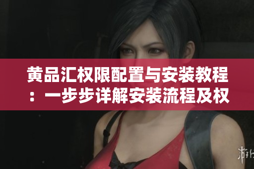 黃品匯權(quán)限配置與安裝教程：一步步詳解安裝流程及權(quán)限設(shè)置