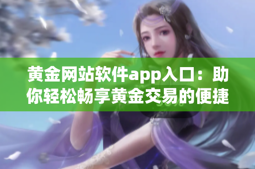黃金網(wǎng)站軟件app入口：助你輕松暢享黃金交易的便捷之選