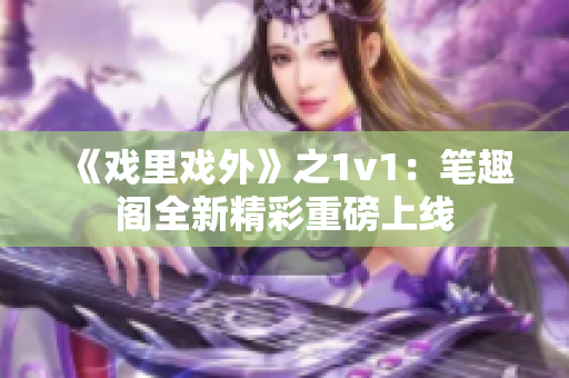 《戲里戲外》之1v1：筆趣閣全新精彩重磅上線