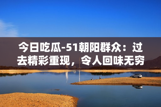 今日吃瓜-51朝陽群眾：過去精彩重現(xiàn)，令人回味無窮