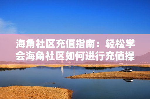 海角社區(qū)充值指南：輕松學(xué)會(huì)海角社區(qū)如何進(jìn)行充值操作