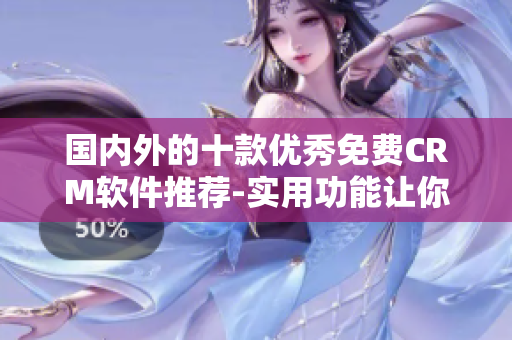 國(guó)內(nèi)外的十款優(yōu)秀免費(fèi)CRM軟件推薦-實(shí)用功能讓你高效管理客戶(hù)