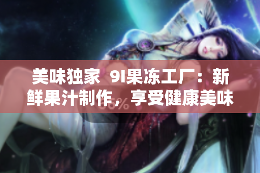 美味獨家  9I果凍工廠：新鮮果汁制作，享受健康美味