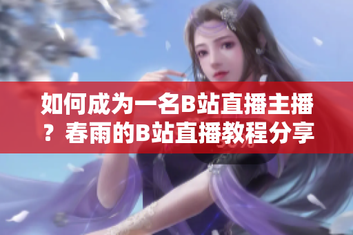 如何成為一名B站直播主播？春雨的B站直播教程分享