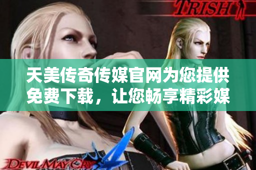 天美傳奇?zhèn)髅焦倬W(wǎng)為您提供免費下載，讓您暢享精彩媒體內(nèi)容